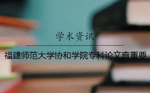 福建師范大學協和學院專科論文查重要求及重復率 福建師范大學協和學院有沒有專科