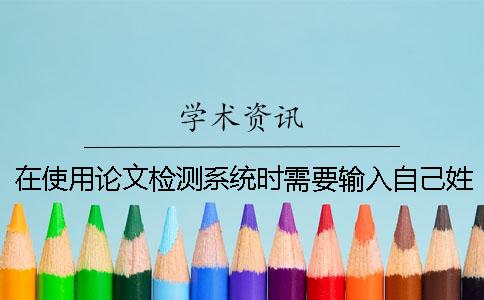 在使用論文檢測(cè)系統(tǒng)時(shí)需要輸入自己姓名嗎？