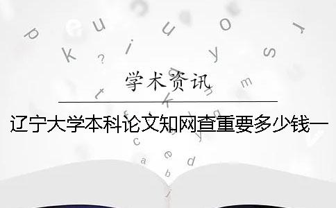 遼寧大學(xué)本科論文學(xué)術(shù)查重要多少錢一次