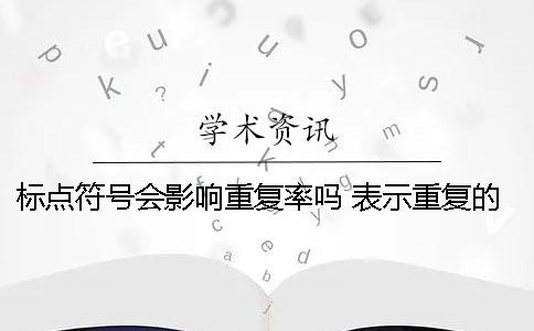 標(biāo)點符號會影響重復(fù)率嗎？ 表示重復(fù)的標(biāo)點符號