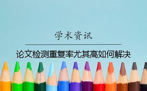 論文檢測重復率尤其高如何解決？