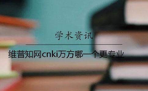 維普學(xué)術(shù)cnki萬(wàn)方哪一個(gè)更專業(yè)