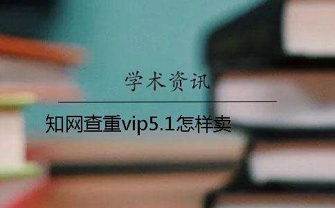 學(xué)術(shù)查重vip5.1怎樣賣