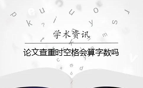論文查重時(shí)空格會(huì)算字?jǐn)?shù)嗎？