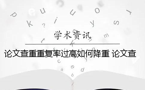 論文查重重復(fù)率過(guò)高如何降重？ 論文查重重復(fù)率多少