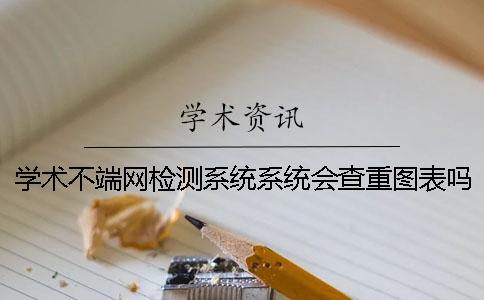 學(xué)術(shù)不端網(wǎng)檢測系統(tǒng)系統(tǒng)會查重圖表嗎？