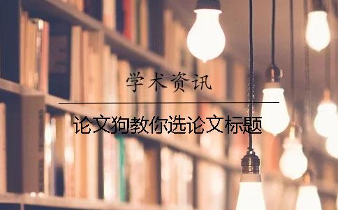 論文狗教你選論文標(biāo)題