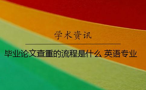 畢業(yè)論文查重的流程是什么？ 英語專業(yè)畢業(yè)論文查重標準是什么？