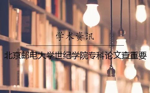 北京郵電大學世紀學院專科論文查重要求及重復率 北京郵電大學世紀學院是本科還是專科