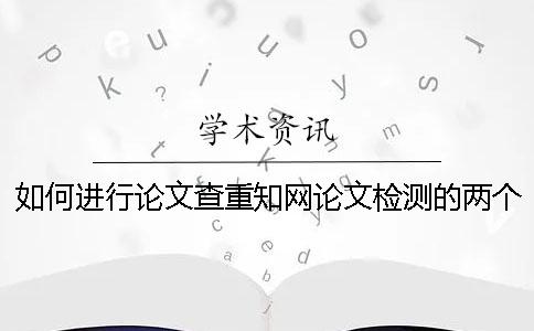 如何進行論文查重？學(xué)術(shù)論文檢測的兩個重要方面一定要知道