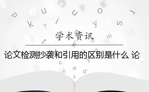 論文檢測抄襲和引用的區別是什么？ 論文的引用和抄襲有什么區別