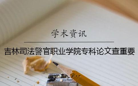 吉林司法警官職業學院專科論文查重要求及重復率 吉林司法警官職業學院有專科提前批嗎