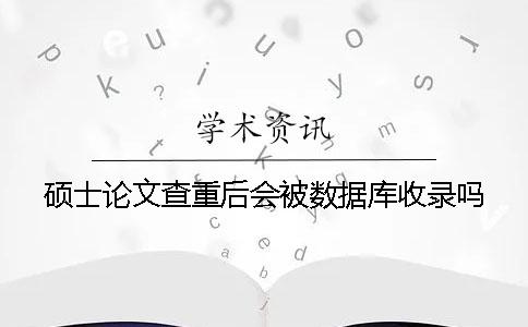 碩士論文查重后會被數(shù)據(jù)庫收錄嗎？