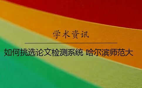 如何挑選論文檢測系統？ 哈爾濱師范大學論文檢測系統