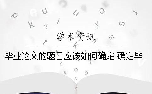 畢業論文的題目應該如何確定？ 確定畢業論文題目應該考慮論文的