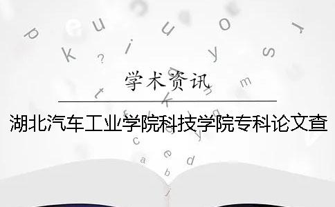 湖北汽車工業學院科技學院專科論文查重要求及重復率 湖北汽車工業學院科技學院是專科嗎