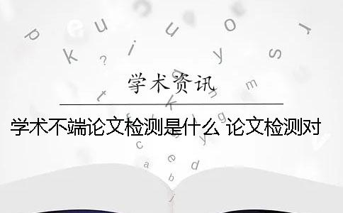 學術不端論文檢測是什么？ 論文檢測對學術道德有影響嗎