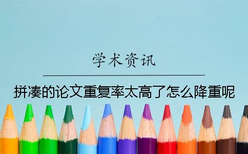拼湊的論文重復率太高了怎么降重呢？