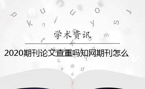 2020期刊論文查重嗎？學(xué)術(shù)期刊怎么查重？ 中國(guó)學(xué)術(shù)期刊論文查重