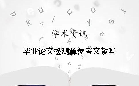 畢業(yè)論文檢測算參考文獻嗎？
