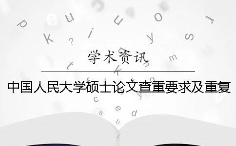 中國(guó)人民大學(xué)碩士論文查重要求及重復(fù)率 中國(guó)人民大學(xué)碩士論文抽檢