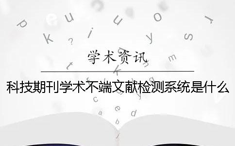 科技期刊學術不端文獻檢測系統是什么？科技期刊論文摘要的寫作規范