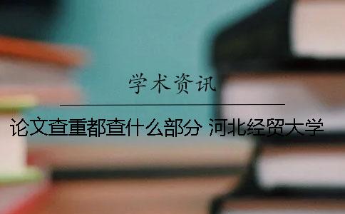 論文查重都查什么部分？ 河北經(jīng)貿(mào)大學(xué)論文查重使用什么查