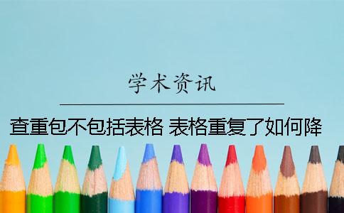查重包不包括表格 表格重復(fù)了如何降重？