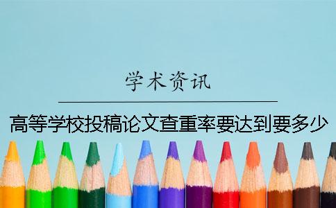 高等學校投稿論文查重率要達到要多少才算達標？