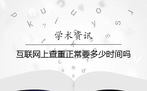 互聯(lián)網(wǎng)上查重正常要多少時(shí)間嗎