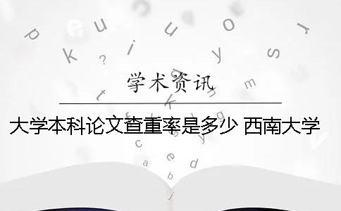 大學本科論文查重率是多少？ 西南大學本科論文查重