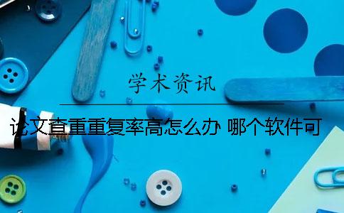 論文查重重復率高怎么辦？ 哪個軟件可以查論文重復率