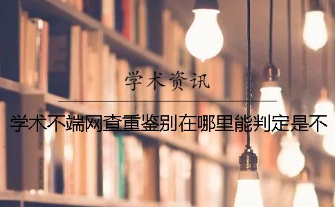 學術不端網(wǎng)查重鑒別在哪里能判定是不是假