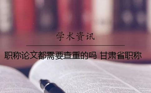 職稱論文都需要查重的嗎？ 甘肅省職稱論文查重率是多少才能通過