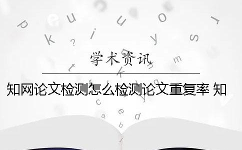 學術論文檢測怎么檢測論文重復率 學術論文檢測會檢測到知乎上的內容嗎？