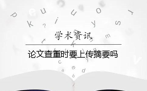論文查重時(shí)要上傳摘要嗎？