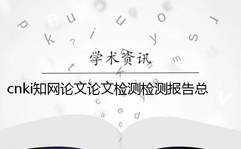 cnki學(xué)術(shù)論文論文檢測(cè)檢測(cè)報(bào)告總計(jì)有幾份？