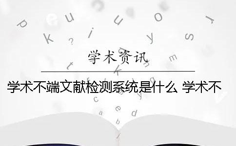 學術不端文獻檢測系統是什么？ 學術不端文獻檢測系統和學術一樣嗎
