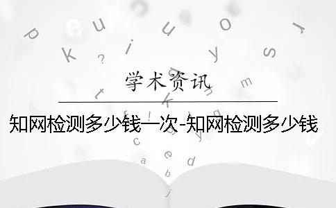 學(xué)術(shù)檢測(cè)多少錢(qián)一次-學(xué)術(shù)檢測(cè)多少錢(qián)一次