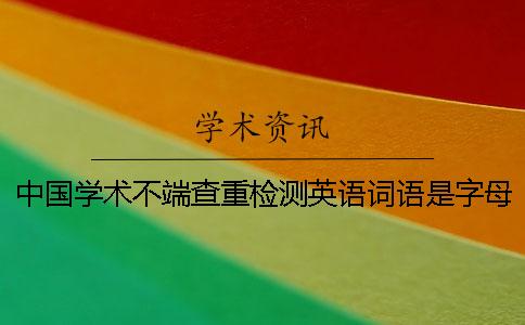 中國學(xué)術(shù)不端查重檢測英語詞語是字母