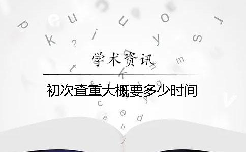 初次查重大概要多少時(shí)間