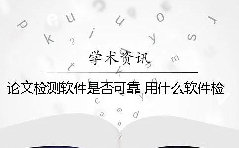 論文檢測軟件是否可靠？ 用什么軟件檢測論文的重合度