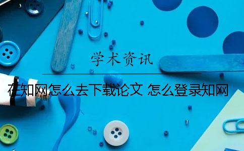 在學(xué)術(shù)怎么去下載論文 怎么登錄學(xué)術(shù)下載東西