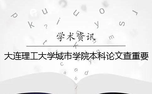 大連理工大學(xué)城市學(xué)院本科論文查重要求及重復(fù)率 大連理工大學(xué)城市學(xué)院是本科幾批