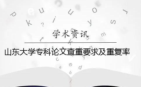 山東大學?？普撐牟橹匾蠹爸貜吐?山東大學博士論文查重要求一