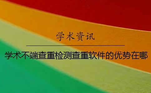 學術不端查重檢測查重軟件的優(yōu)勢在哪里？