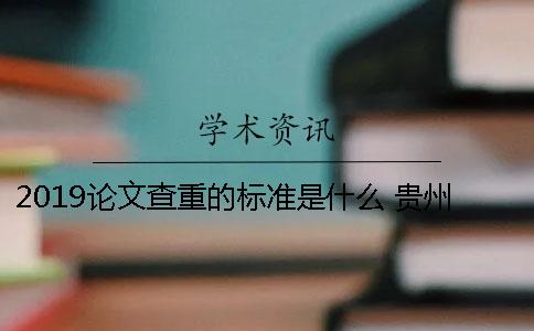 2019論文查重的標準是什么？ 貴州大學論文查重率2019