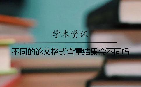 不同的論文格式查重結(jié)果會(huì)不同嗎？