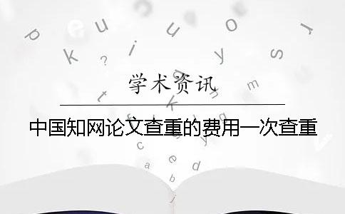 中國學術論文查重的費用一次查重