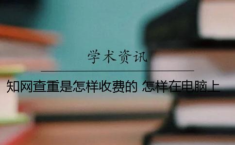 學術查重是怎樣收費的？ 怎樣在電腦上的中國學術上查論文